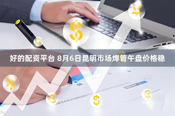 好的配资平台 8月6日昆明市场焊管午盘价格稳
