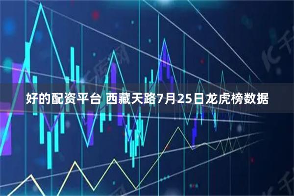 好的配资平台 西藏天路7月25日龙虎榜数据