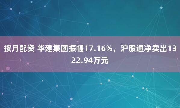 按月配资 华建集团振幅17.16%，沪股通净卖出1322.94万元