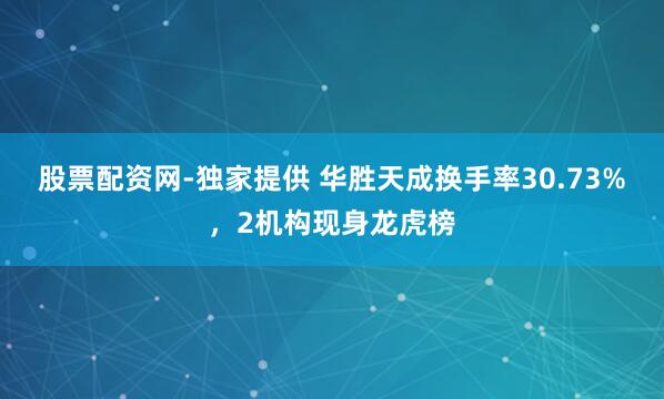 股票配资网-独家提供 华胜天成换手率30.73%，2机构现身龙虎榜