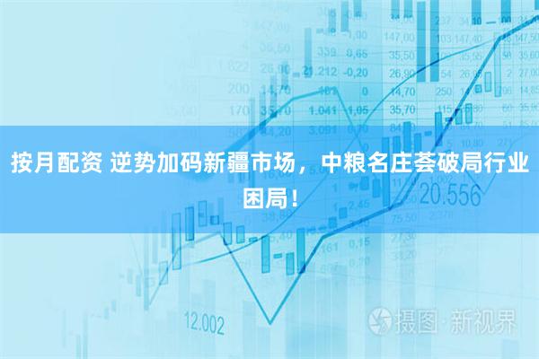 按月配资 逆势加码新疆市场，中粮名庄荟破局行业困局！