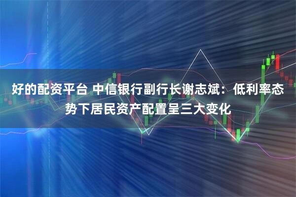 好的配资平台 中信银行副行长谢志斌：低利率态势下居民资产配置呈三大变化