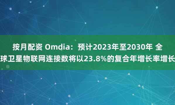 按月配资 Omdia：预计2023年至2030年 全球卫星物联网连接数将以23.8%的复合年增长率增长