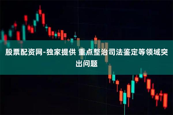 股票配资网-独家提供 重点整治司法鉴定等领域突出问题