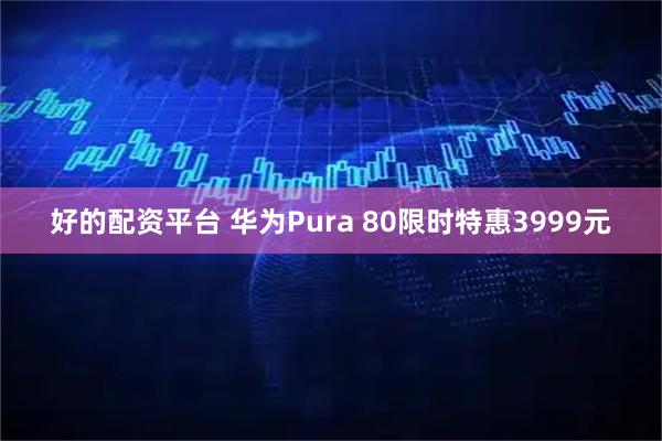 好的配资平台 华为Pura 80限时特惠3999元