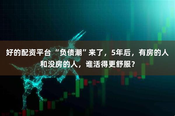 好的配资平台 “负债潮”来了，5年后，有房的人和没房的人，谁活得更舒服？